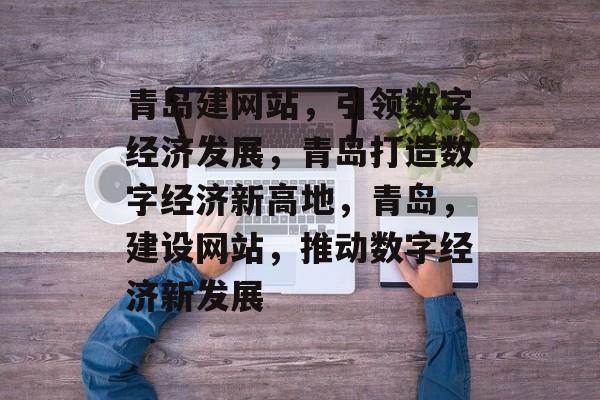 青岛建网站，引领数字经济发展，青岛打造数字经济新高地，青岛，建设网站，推动数字经济新发展