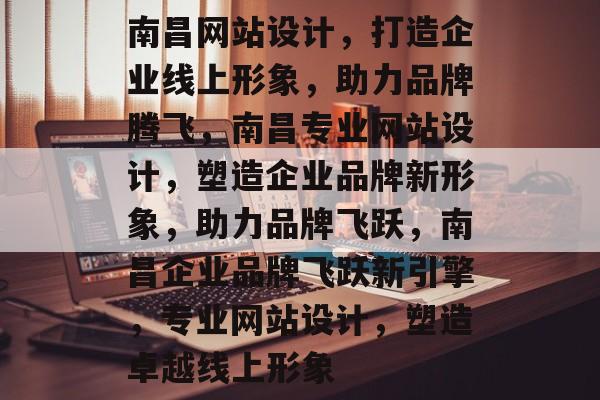 南昌网站设计，打造企业线上形象，助力品牌腾飞，南昌专业网站设计，塑造企业品牌新形象，助力品牌飞跃，南昌企业品牌飞跃新引擎，专业网站设计，塑造卓越线上形象