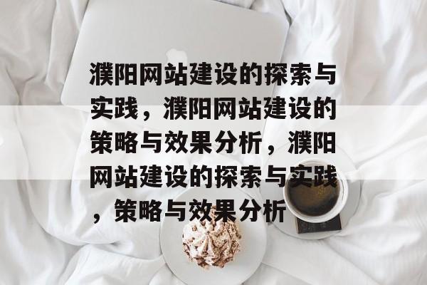 濮阳网站建设的探索与实践，濮阳网站建设的策略与效果分析，濮阳网站建设的探索与实践，策略与效果分析