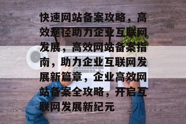 快速网站备案攻略，高效途径助力企业互联网发展，高效网站备案指南，助力企业互联网发展新篇章，企业高效网站备案全攻略，开启互联网发展新纪元