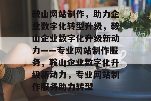 鞍山网站制作，助力企业数字化转型升级，鞍山企业数字化升级新动力——专业网站制作服务，鞍山企业数字化升级新动力，专业网站制作服务助力转型