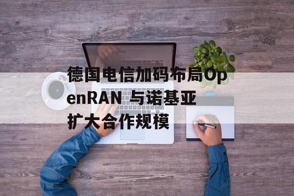 德国电信加码布局OpenRAN 与诺基亚扩大合作规模