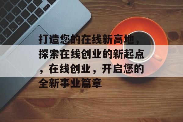 打造您的在线新高地，探索在线创业的新起点，在线创业，开启您的全新事业篇章