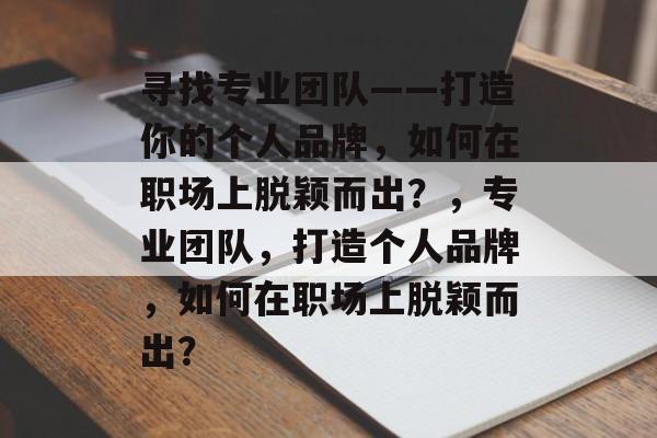 寻找专业团队——打造你的个人品牌,如何在职场上脱颖而出?,专业团队,打造个人品牌,如何在职场上脱颖而出? 寻找专业团队——打造你的个人品牌,如何在职场上脱颖而出?,专业团队,打造个人品牌,如何在职场上脱颖而出?