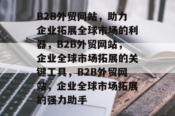 B2B外贸网站，助力企业拓展全球市场的利器，B2B外贸网站，企业全球市场拓展的关键工具，B2B外贸网站，企业全球市场拓展的强力助手