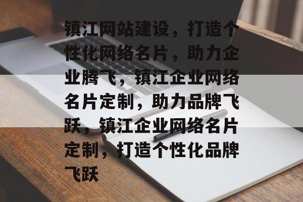 镇江网站建设，打造个性化网络名片，助力企业腾飞，镇江企业网络名片定制，助力品牌飞跃，镇江企业网络名片定制，打造个性化品牌飞跃