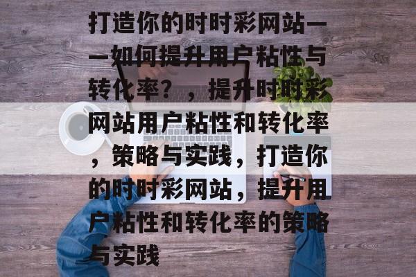 打造你的时时彩网站——如何提升用户粘性与转化率？，提升时时彩网站用户粘性和转化率，策略与实践，打造你的时时彩网站，提升用户粘性和转化率的策略与实践