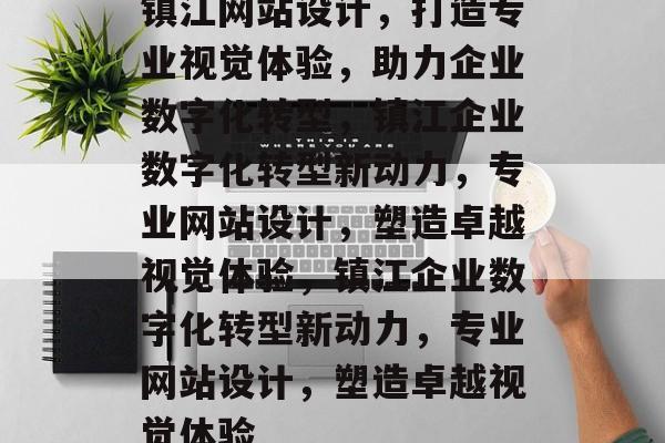 镇江网站设计，打造专业视觉体验，助力企业数字化转型，镇江企业数字化转型新动力，专业网站设计，塑造卓越视觉体验，镇江企业数字化转型新动力，专业网站设计，塑造卓越视觉体验