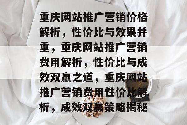 重庆网站推广营销价格解析，性价比与效果并重，重庆网站推广营销费用解析，性价比与成效双赢之道，重庆网站推广营销费用性价比解析，成效双赢策略揭秘