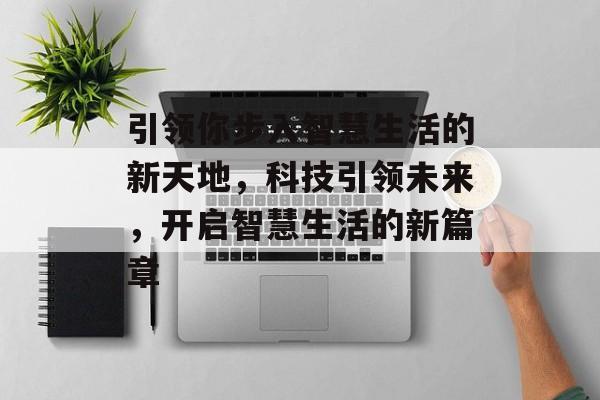 引领你步入智慧生活的新天地，科技引领未来，开启智慧生活的新篇章