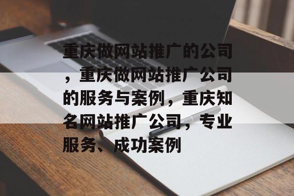 重庆做网站推广的公司，重庆做网站推广公司的服务与案例，重庆知名网站推广公司，专业服务、成功案例