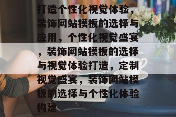 打造个性化视觉体验，装饰网站模板的选择与应用，个性化视觉盛宴，装饰网站模板的选择与视觉体验打造，定制视觉盛宴，装饰网站模板的选择与个性化体验构建