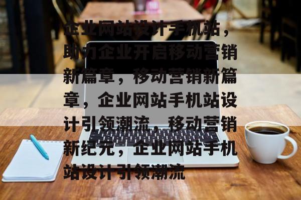 企业网站设计手机站，助力企业开启移动营销新篇章，移动营销新篇章，企业网站手机站设计引领潮流，移动营销新纪元，企业网站手机站设计引领潮流