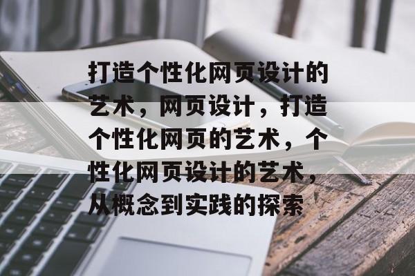 打造个性化网页设计的艺术，网页设计，打造个性化网页的艺术，个性化网页设计的艺术，从概念到实践的探索
