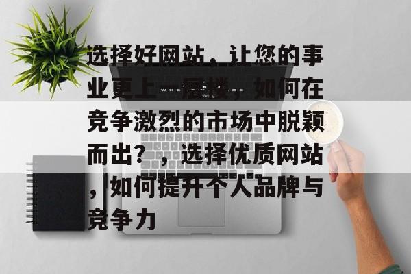 选择好网站，让您的事业更上一层楼，如何在竞争激烈的市场中脱颖而出？，选择优质网站，如何提升个人品牌与竞争力