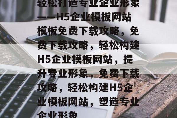轻松打造专业企业形象——H5企业模板网站模板免费下载攻略，免费下载攻略，轻松构建H5企业模板网站，提升专业形象，免费下载攻略，轻松构建H5企业模板网站，塑造专业企业形象