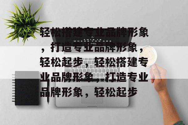轻松搭建专业品牌形象，打造专业品牌形象，轻松起步，轻松搭建专业品牌形象，打造专业品牌形象，轻松起步