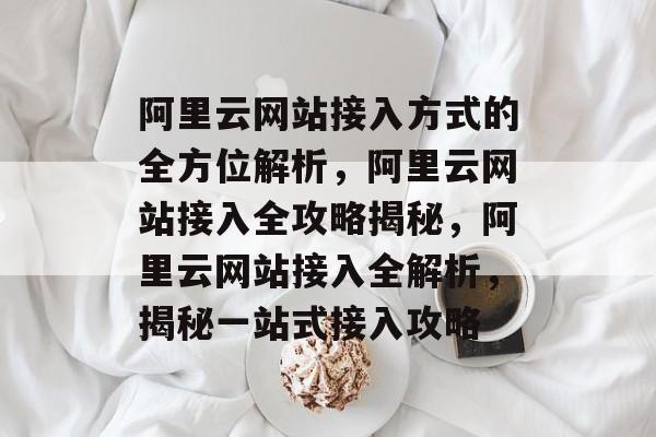 阿里云网站接入方式的全方位解析，阿里云网站接入全攻略揭秘，阿里云网站接入全解析，揭秘一站式接入攻略