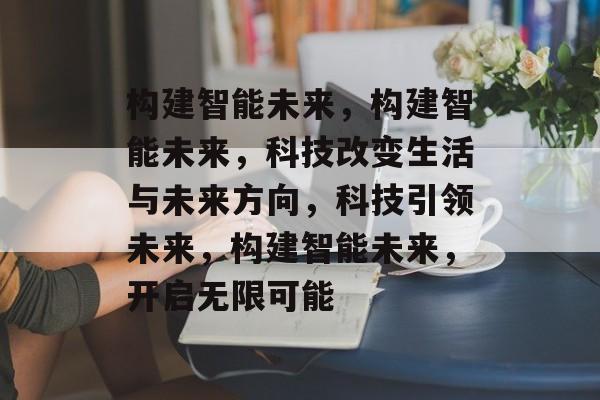 构建智能未来，构建智能未来，科技改变生活与未来方向，科技引领未来，构建智能未来，开启无限可能