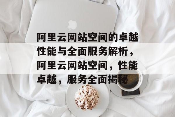 阿里云网站空间的卓越性能与全面服务解析，阿里云网站空间，性能卓越，服务全面揭秘