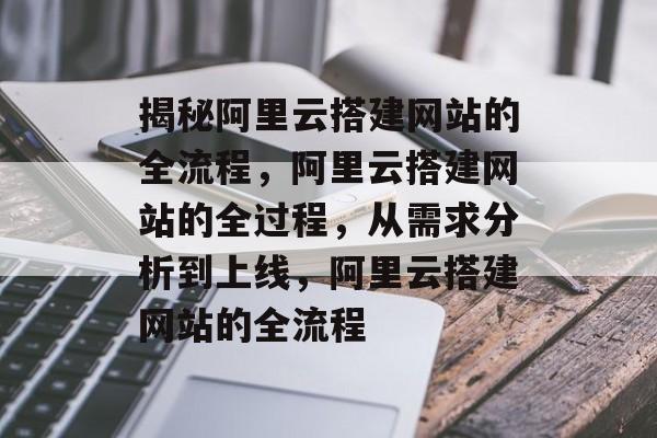 揭秘阿里云搭建网站的全流程，阿里云搭建网站的全过程，从需求分析到上线，阿里云搭建网站的全流程