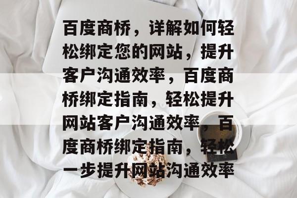 百度商桥，详解如何轻松绑定您的网站，提升客户沟通效率，百度商桥绑定指南，轻松提升网站客户沟通效率，百度商桥绑定指南，轻松一步提升网站沟通效率