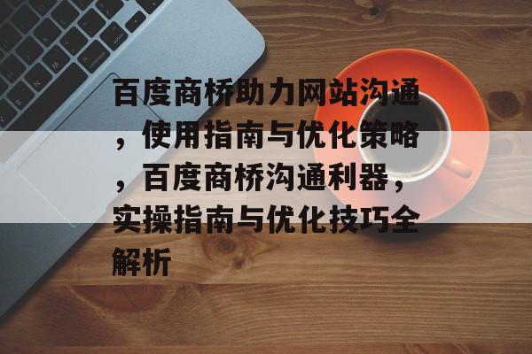 百度商桥助力网站沟通，使用指南与优化策略，百度商桥沟通利器，实操指南与优化技巧全解析
