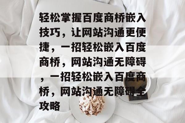 轻松掌握百度商桥嵌入技巧，让网站沟通更便捷，一招轻松嵌入百度商桥，网站沟通无障碍，一招轻松嵌入百度商桥，网站沟通无障碍全攻略