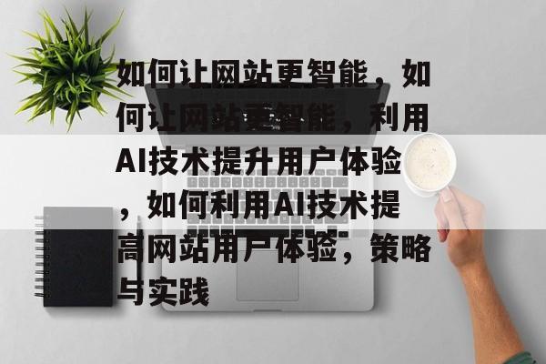 如何让网站更智能，如何让网站更智能，利用AI技术提升用户体验，如何利用AI技术提高网站用户体验，策略与实践