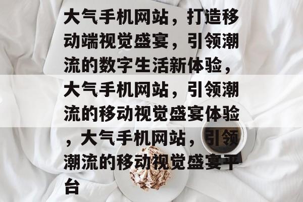大气手机网站，打造移动端视觉盛宴，引领潮流的数字生活新体验，大气手机网站，引领潮流的移动视觉盛宴体验，大气手机网站，引领潮流的移动视觉盛宴平台