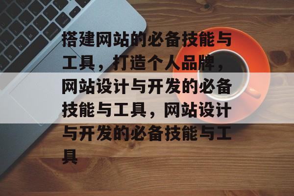 搭建网站的必备技能与工具，打造个人品牌，网站设计与开发的必备技能与工具，网站设计与开发的必备技能与工具