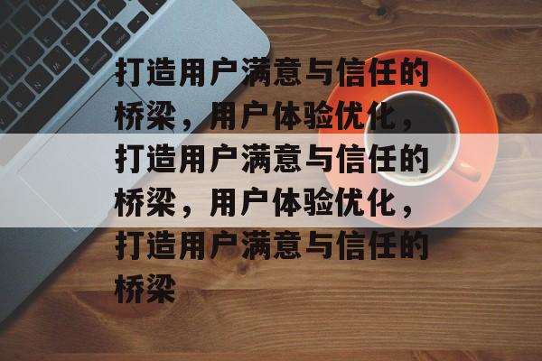 打造用户满意与信任的桥梁，用户体验优化，打造用户满意与信任的桥梁，用户体验优化，打造用户满意与信任的桥梁