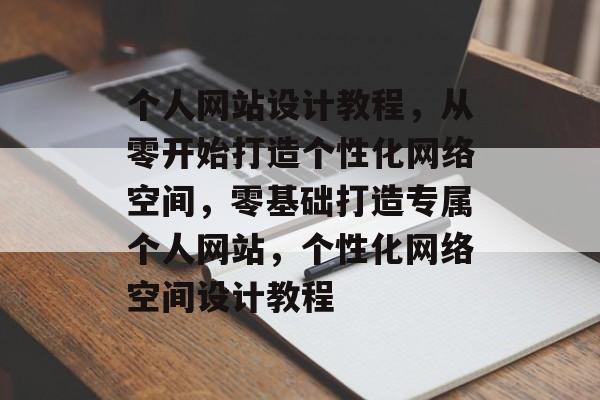 个人网站设计教程，从零开始打造个性化网络空间，零基础打造专属个人网站，个性化网络空间设计教程