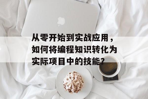 从零开始到实战应用，如何将编程知识转化为实际项目中的技能？