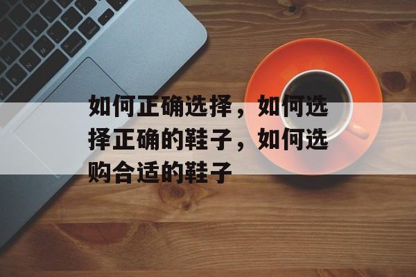 如何正确选择，如何选择正确的鞋子，如何选购合适的鞋子