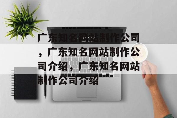 广东知名网站制作公司，广东知名网站制作公司介绍，广东知名网站制作公司介绍
