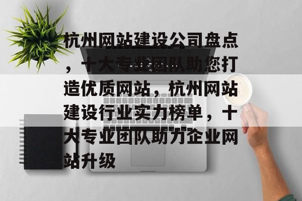 杭州网站建设公司盘点，十大专业团队助您打造优质网站，杭州网站建设行业实力榜单，十大专业团队助力企业网站升级