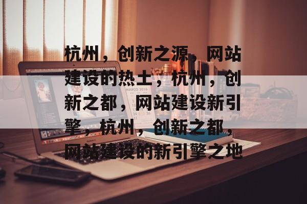 杭州，创新之源，网站建设的热土，杭州，创新之都，网站建设新引擎，杭州，创新之都，网站建设的新引擎之地