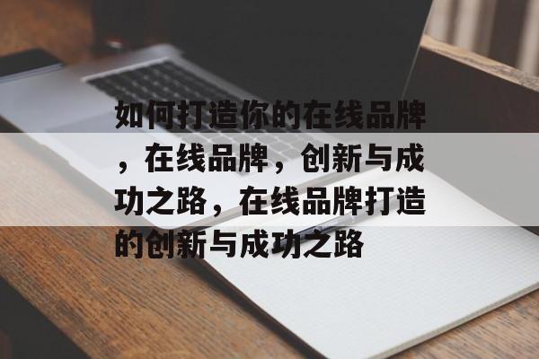 如何打造你的在线品牌，在线品牌，创新与成功之路，在线品牌打造的创新与成功之路