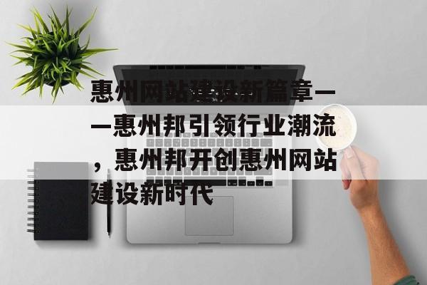 惠州网站建设新篇章——惠州邦引领行业潮流，惠州邦开创惠州网站建设新时代