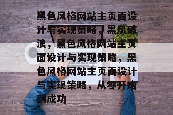黑色风格网站主页面设计与实现策略，黑风破浪，黑色风格网站主页面设计与实现策略，黑色风格网站主页面设计与实现策略，从零开始到成功