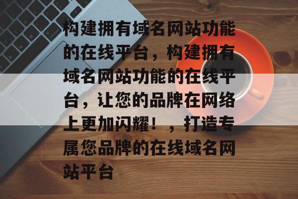 构建拥有域名网站功能的在线平台，构建拥有域名网站功能的在线平台，让您的品牌在网络上更加闪耀！，打造专属您品牌的在线域名网站平台