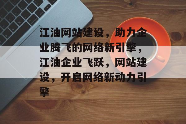 江油网站建设，助力企业腾飞的网络新引擎，江油企业飞跃，网站建设，开启网络新动力引擎