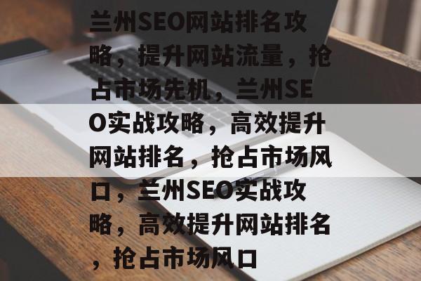 兰州SEO网站排名攻略，提升网站流量，抢占市场先机，兰州SEO实战攻略，高效提升网站排名，抢占市场风口，兰州SEO实战攻略，高效提升网站排名，抢占市场风口