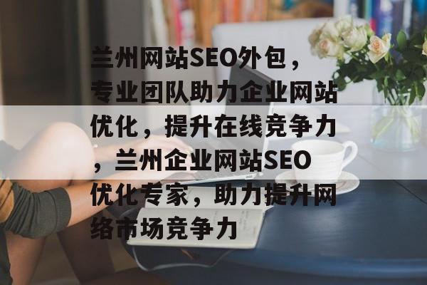 兰州网站SEO外包，专业团队助力企业网站优化，提升在线竞争力，兰州企业网站SEO优化专家，助力提升网络市场竞争力