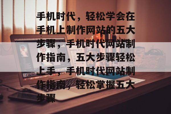 手机时代，轻松学会在手机上制作网站的五大步骤，手机时代网站制作指南，五大步骤轻松上手，手机时代网站制作指南，轻松掌握五大步骤