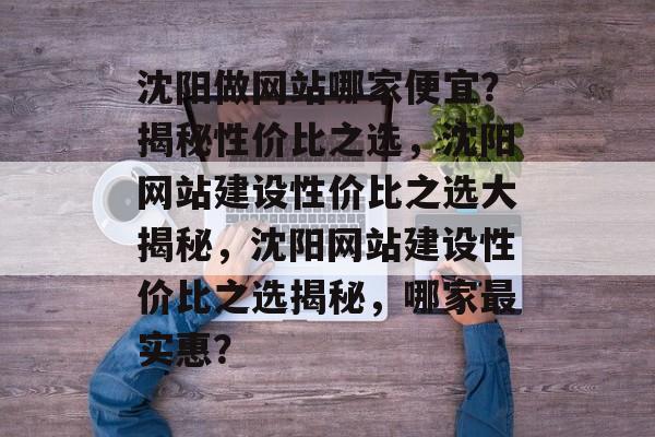 沈阳做网站哪家便宜？揭秘性价比之选，沈阳网站建设性价比之选大揭秘，沈阳网站建设性价比之选揭秘，哪家最实惠？