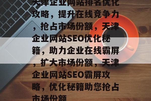 天津企业网站排名优化攻略，提升在线竞争力，抢占市场份额，天津企业网站SEO优化秘籍，助力企业在线霸屏，扩大市场份额，天津企业网站SEO霸屏攻略，优化秘籍助您抢占市场份额