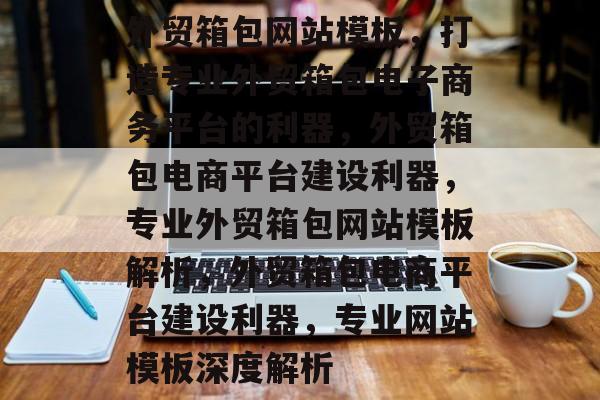 外贸箱包网站模板，打造专业外贸箱包电子商务平台的利器，外贸箱包电商平台建设利器，专业外贸箱包网站模板解析，外贸箱包电商平台建设利器，专业网站模板深度解析