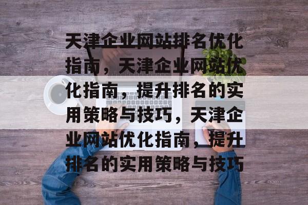 天津企业网站排名优化指南，天津企业网站优化指南，提升排名的实用策略与技巧，天津企业网站优化指南，提升排名的实用策略与技巧